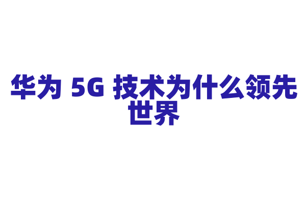华为 5G 技术为什么领先世界，它的核心技术有哪些？